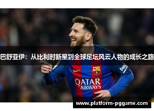 巴舒亚伊:从比利时新星到全球足坛风云人物的成长之路 巴舒亚伊:从比利时新星到全球足坛风云人物的成长之路