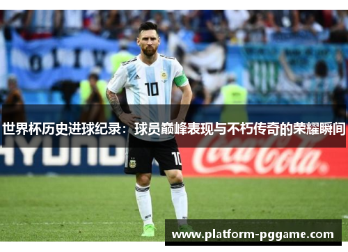 世界杯历史进球纪录：球员巅峰表现与不朽传奇的荣耀瞬间