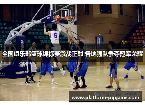 全国俱乐部篮球锦标赛激战正酣 各地强队争夺冠军荣耀 全国俱乐部篮球锦标赛激战正酣 各地强队争夺冠军荣耀
