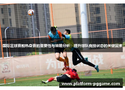 国际足球赛前热身赛的重要性与策略分析：提升球队竞技状态的关键因素