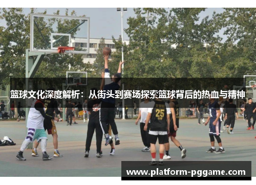 篮球文化深度解析:从街头到赛场探索篮球背后的热血与精神 篮球文化深度解析:从街头到赛场探索篮球背后的热血与精神