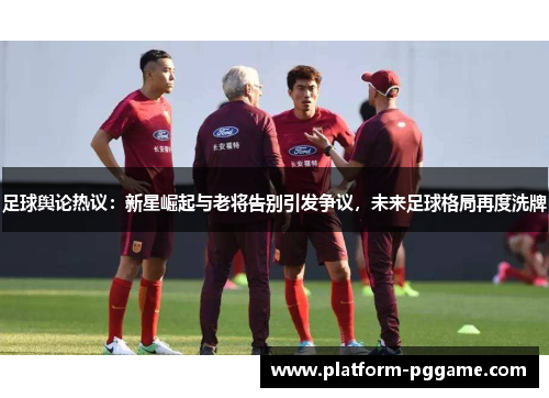 足球舆论热议：新星崛起与老将告别引发争议，未来足球格局再度洗牌