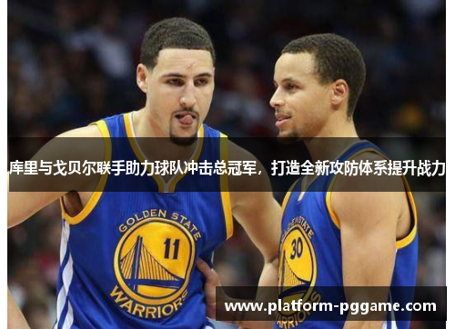 库里与戈贝尔联手助力球队冲击总冠军,打造全新攻防体系提升战力 库里与戈贝尔联手助力球队冲击总冠军,打造全新攻防体系提升战力