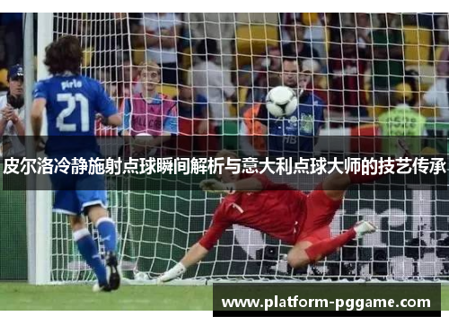 皮尔洛冷静施射点球瞬间解析与意大利点球大师的技艺传承