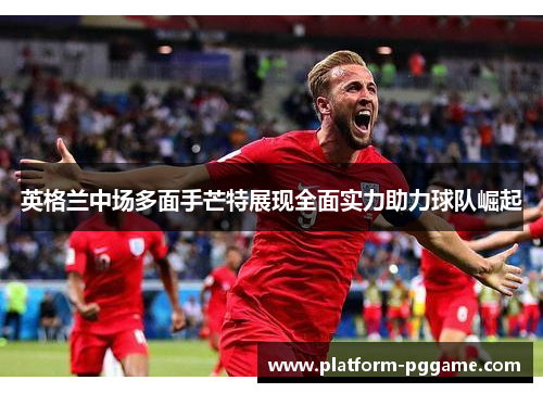英格兰中场多面手芒特展现全面实力助力球队崛起