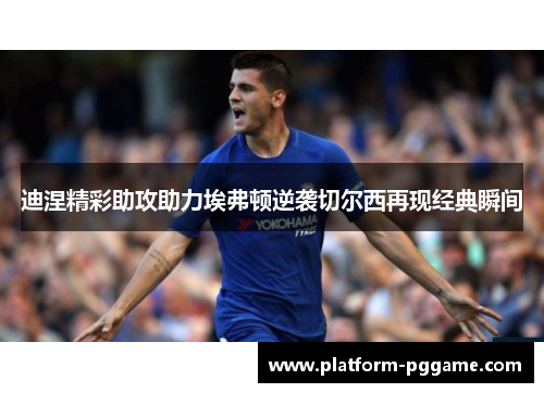 迪涅精彩助攻助力埃弗顿逆袭切尔西再现经典瞬间