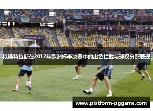 以斯特拉斯在2012年欧洲杯半决赛中的出色拦截与球权分配表现 以斯特拉斯在2012年欧洲杯半决赛中的出色拦截与球权分配表现