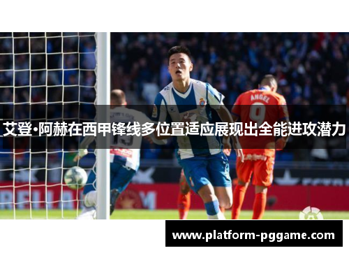 艾登·阿赫在西甲锋线多位置适应展现出全能进攻潜力 艾登·阿赫在西甲锋线多位置适应展现出全能进攻潜力