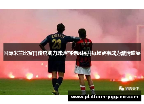 国际米兰比赛日传统助力球迷期待感提升每场赛事成为激情盛宴 国际米兰比赛日传统助力球迷期待感提升每场赛事成为激情盛宴