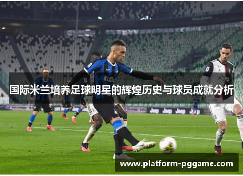 国际米兰培养足球明星的辉煌历史与球员成就分析 国际米兰培养足球明星的辉煌历史与球员成就分析
