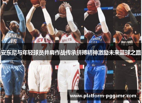 安东尼与年轻球员并肩作战传承拼搏精神激励未来篮球之路 安东尼与年轻球员并肩作战传承拼搏精神激励未来篮球之路
