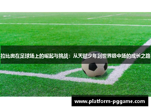 拉比奥在足球场上的崛起与挑战:从天赋少年到世界级中场的成长之路 拉比奥在足球场上的崛起与挑战:从天赋少年到世界级中场的成长之路