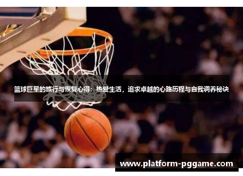 篮球巨星的旅行与恢复心得:热爱生活,追求卓越的心路历程与自我调养秘诀 篮球巨星的旅行与恢复心得:热爱生活,追求卓越的心路历程与自我调养秘诀