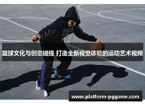 篮球文化与创意碰撞 打造全新视觉体验的运动艺术视频 篮球文化与创意碰撞 打造全新视觉体验的运动艺术视频