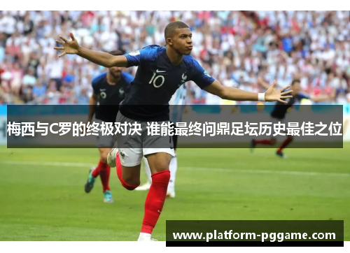 梅西与C罗的终极对决 谁能最终问鼎足坛历史最佳之位 梅西与C罗的终极对决 谁能最终问鼎足坛历史最佳之位