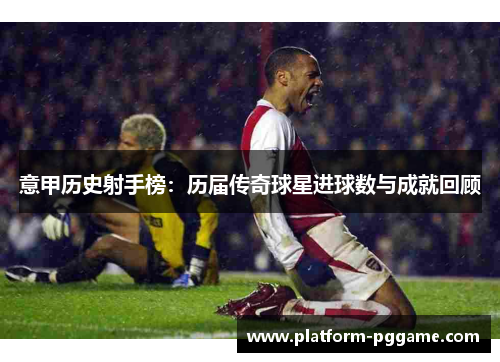 意甲历史射手榜：历届传奇球星进球数与成就回顾