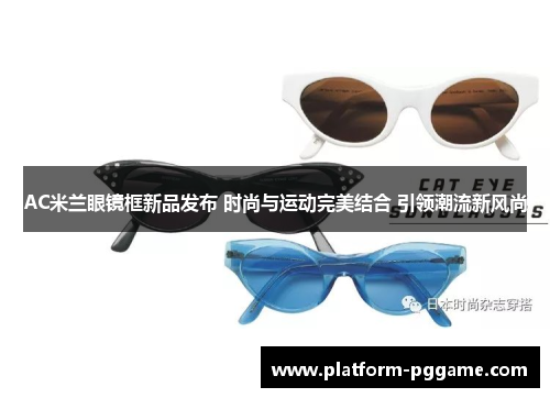 AC米兰眼镜框新品发布 时尚与运动完美结合 引领潮流新风尚