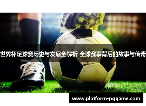 世界杯足球赛历史与发展全解析 全球赛事背后的故事与传奇 世界杯足球赛历史与发展全解析 全球赛事背后的故事与传奇