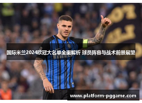 国际米兰2024欧冠大名单全面解析 球员阵容与战术前景展望 国际米兰2024欧冠大名单全面解析 球员阵容与战术前景展望