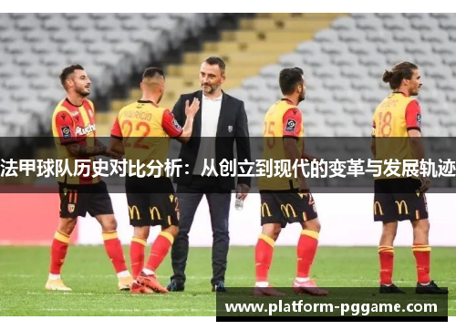 法甲球队历史对比分析：从创立到现代的变革与发展轨迹