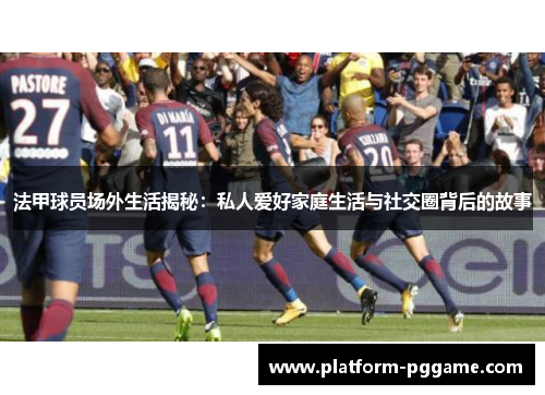 法甲球员场外生活揭秘:私人爱好家庭生活与社交圈背后的故事 法甲球员场外生活揭秘:私人爱好家庭生活与社交圈背后的故事