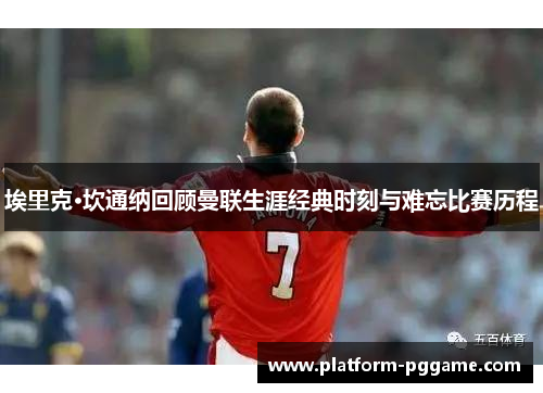 埃里克·坎通纳回顾曼联生涯经典时刻与难忘比赛历程 埃里克·坎通纳回顾曼联生涯经典时刻与难忘比赛历程