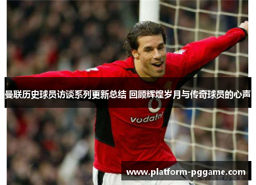 曼联历史球员访谈系列更新总结 回顾辉煌岁月与传奇球员的心声 曼联历史球员访谈系列更新总结 回顾辉煌岁月与传奇球员的心声