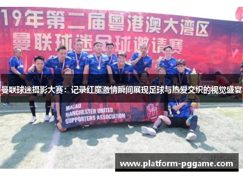曼联球迷摄影大赛:记录红魔激情瞬间展现足球与热爱交织的视觉盛宴 曼联球迷摄影大赛:记录红魔激情瞬间展现足球与热爱交织的视觉盛宴