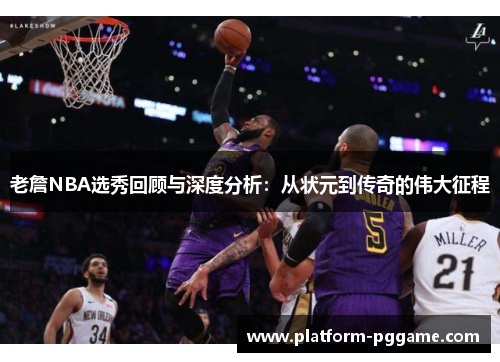 老詹NBA选秀回顾与深度分析:从状元到传奇的伟大征程 老詹NBA选秀回顾与深度分析:从状元到传奇的伟大征程