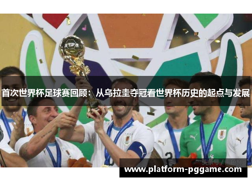 首次世界杯足球赛回顾：从乌拉圭夺冠看世界杯历史的起点与发展