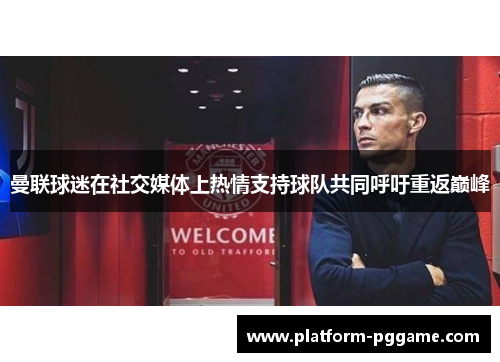 曼联球迷在社交媒体上热情支持球队共同呼吁重返巅峰