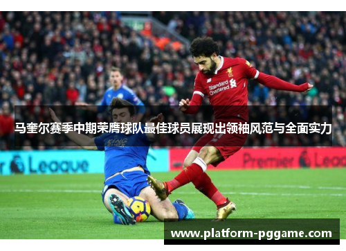 马奎尔赛季中期荣膺球队最佳球员展现出领袖风范与全面实力