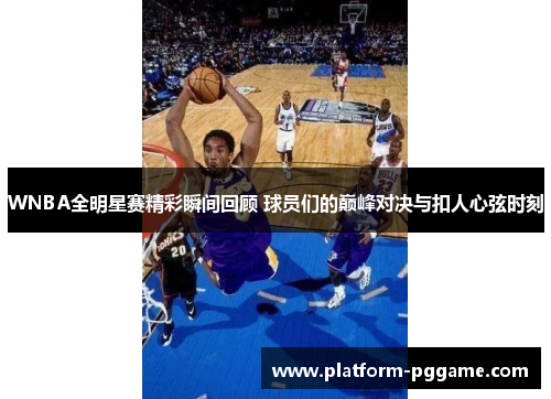 WNBA全明星赛精彩瞬间回顾 球员们的巅峰对决与扣人心弦时刻 WNBA全明星赛精彩瞬间回顾 球员们的巅峰对决与扣人心弦时刻