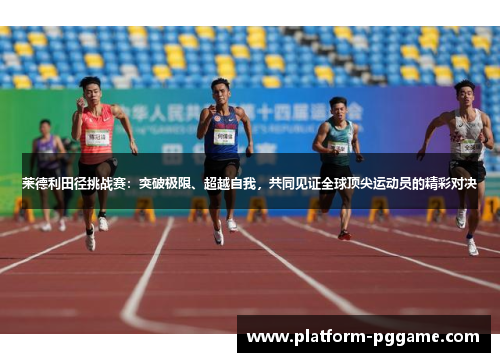 莱德利田径挑战赛：突破极限、超越自我，共同见证全球顶尖运动员的精彩对决