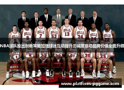 NBA球队推出创新策略加强球迷互动提升忠诚度推动品牌价值全面升级