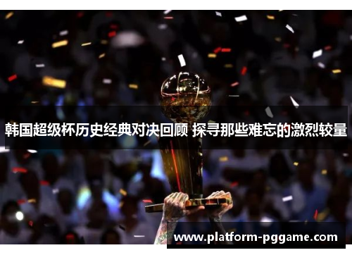 韩国超级杯历史经典对决回顾 探寻那些难忘的激烈较量