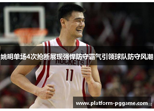 姚明单场4次抢断展现强悍防守霸气引领球队防守风潮 姚明单场4次抢断展现强悍防守霸气引领球队防守风潮