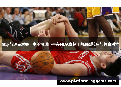 姚明与沙克对决:中美篮球巨星在NBA赛场上的激烈较量与传奇对抗 姚明与沙克对决:中美篮球巨星在NBA赛场上的激烈较量与传奇对抗