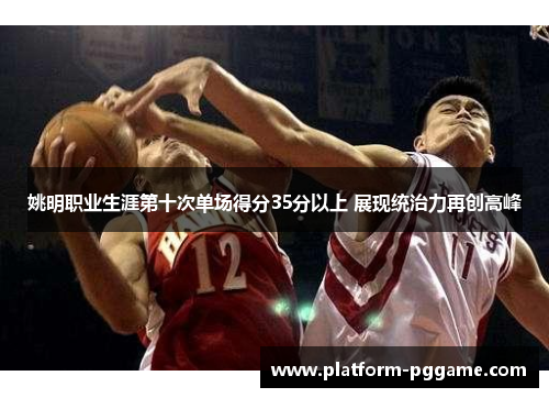 姚明职业生涯第十次单场得分35分以上 展现统治力再创高峰