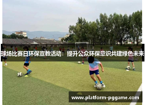 球场比赛日环保宣教活动:提升公众环保意识共建绿色未来 球场比赛日环保宣教活动:提升公众环保意识共建绿色未来