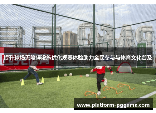 提升球场无障碍设施优化观赛体验助力全民参与与体育文化普及