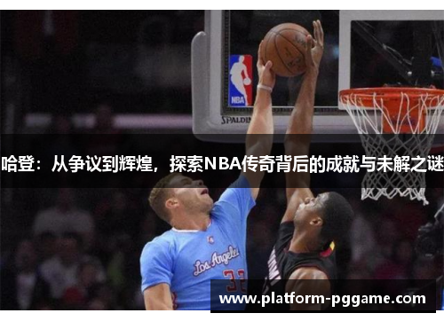 哈登:从争议到辉煌,探索NBA传奇背后的成就与未解之谜 哈登:从争议到辉煌,探索NBA传奇背后的成就与未解之谜