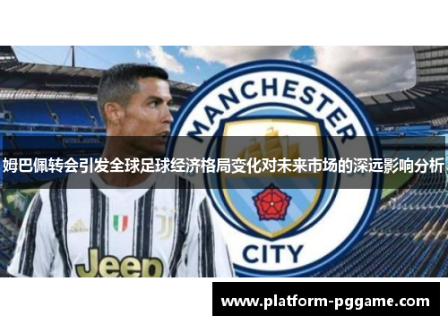 姆巴佩转会引发全球足球经济格局变化对未来市场的深远影响分析 姆巴佩转会引发全球足球经济格局变化对未来市场的深远影响分析