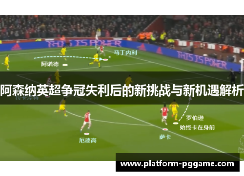 阿森纳英超争冠失利后的新挑战与新机遇解析 阿森纳英超争冠失利后的新挑战与新机遇解析