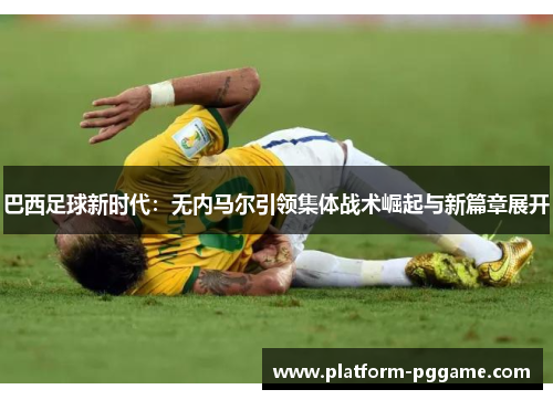 巴西足球新时代:无内马尔引领集体战术崛起与新篇章展开 巴西足球新时代:无内马尔引领集体战术崛起与新篇章展开