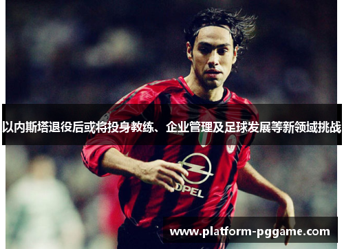 以内斯塔退役后或将投身教练、企业管理及足球发展等新领域挑战 以内斯塔退役后或将投身教练、企业管理及足球发展等新领域挑战