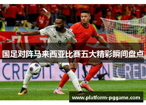 国足对阵马来西亚比赛五大精彩瞬间盘点 国足对阵马来西亚比赛五大精彩瞬间盘点