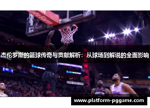 杰伦罗斯的篮球传奇与贡献解析:从球场到解说的全面影响 杰伦罗斯的篮球传奇与贡献解析:从球场到解说的全面影响