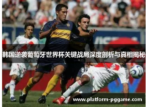 韩国逆袭葡萄牙世界杯关键战局深度剖析与真相揭秘 韩国逆袭葡萄牙世界杯关键战局深度剖析与真相揭秘