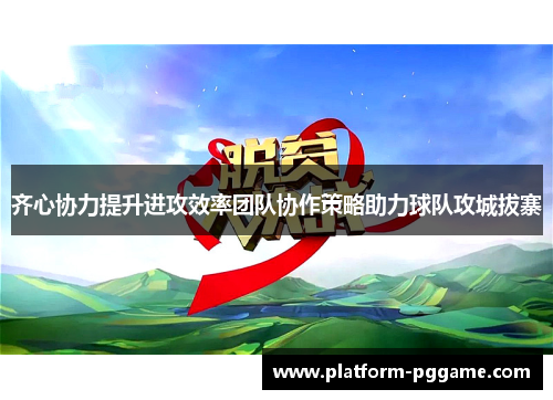 齐心协力提升进攻效率团队协作策略助力球队攻城拔寨